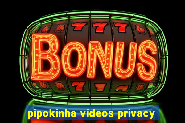 pipokinha videos privacy